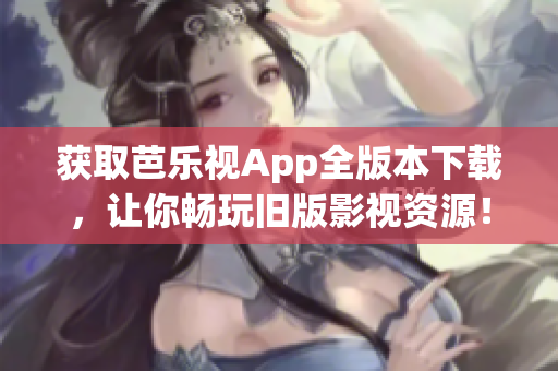 獲取芭樂視App全版本下載，讓你暢玩舊版影視資源！