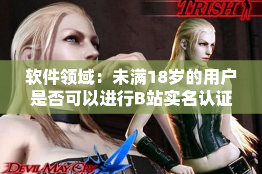 軟件領(lǐng)域：未滿18歲的用戶是否可以進(jìn)行B站實名認(rèn)證？