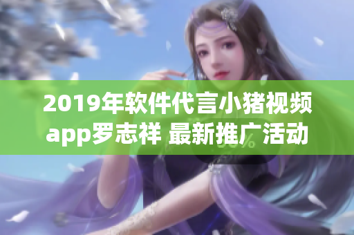2019年軟件代言小豬視頻app羅志祥 最新推廣活動