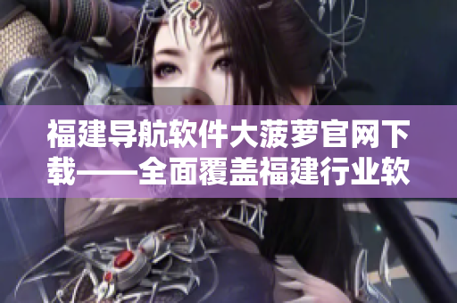 福建導航軟件大菠蘿官網下載——全面覆蓋福建行業(yè)軟件，更精準的導航體驗