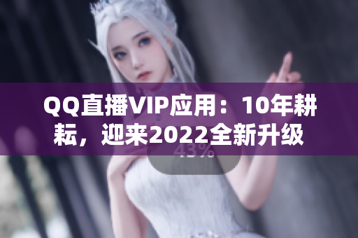 QQ直播VIP應(yīng)用：10年耕耘，迎來2022全新升級