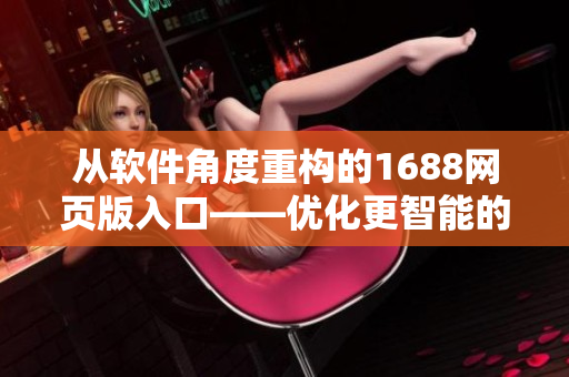 從軟件角度重構(gòu)的1688網(wǎng)頁版入口——優(yōu)化更智能的網(wǎng)絡(luò)采購平臺(tái)