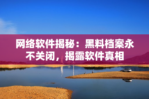 網(wǎng)絡(luò)軟件揭秘：黑料檔案永不關(guān)閉，揭露軟件真相
