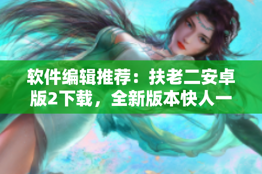 軟件編輯推薦：扶老二安卓版2下載，全新版本快人一步