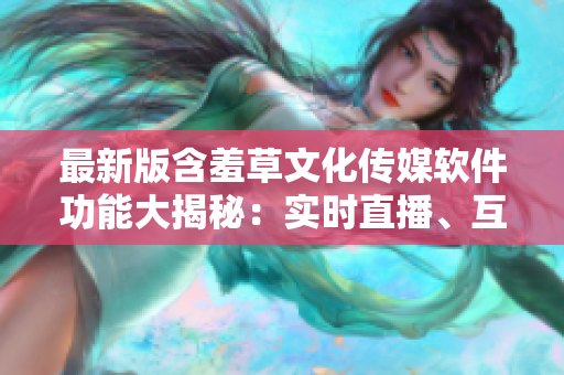 最新版含羞草文化傳媒軟件功能大揭秘：實(shí)時(shí)直播、互動(dòng)社區(qū)、創(chuàng)意制作！