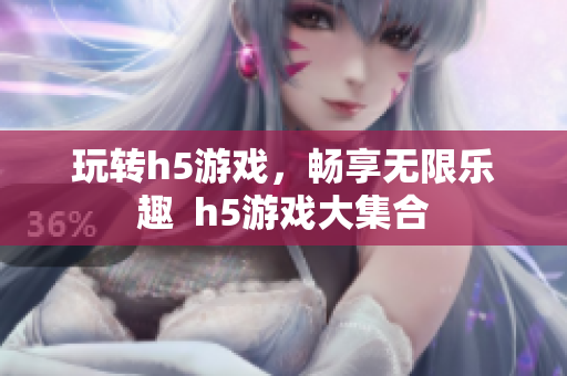 玩轉(zhuǎn)h5游戲，暢享無(wú)限樂(lè)趣  h5游戲大集合