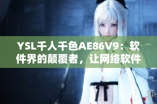 YSL千人千色AE86V9：軟件界的顛覆者，讓網(wǎng)絡(luò)軟件重?zé)ㄉ鷻C(jī)
