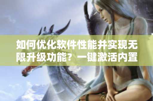 如何優(yōu)化軟件性能并實(shí)現(xiàn)無限升級(jí)功能？一鍵激活內(nèi)置功能菜單教程！