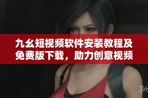 九幺短視頻軟件安裝教程及免費(fèi)版下載，助力創(chuàng)意視頻創(chuàng)作！