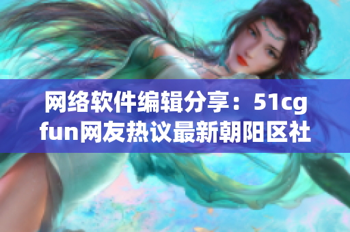 網絡軟件編輯分享：51cgfun網友熱議最新朝陽區(qū)社區(qū)服務軟件
