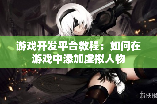 游戲開發(fā)平臺教程：如何在游戲中添加虛擬人物