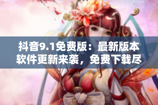 抖音9.1免費版：最新版本軟件更新來襲，免費下載盡享全新功能