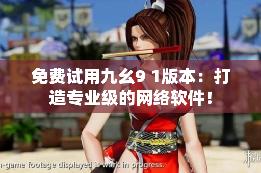 免費試用九幺9 1版本：打造專業(yè)級的網(wǎng)絡軟件！