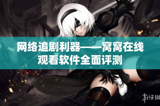網(wǎng)絡(luò)追劇利器——窩窩在線觀看軟件全面評(píng)測(cè)