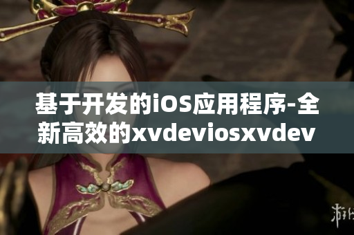 基于開發(fā)的iOS應(yīng)用程序-全新高效的xvdeviosxvdevios更新