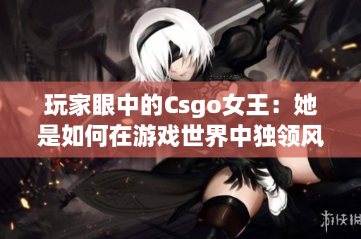 玩家眼中的Csgo女王：她是如何在游戲世界中獨(dú)領(lǐng)風(fēng)騷的？