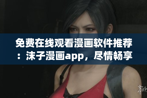 免費在線觀看漫畫軟件推薦：沫子漫畫app，盡情暢享海量漫畫資源