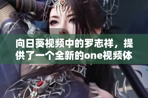 向日葵視頻中的羅志祥，提供了一個(gè)全新的one視頻體驗(yàn)：重構(gòu)網(wǎng)絡(luò)軟件！
