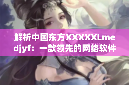 解析中國東方XXXXXLmedjyf：一款領(lǐng)先的網(wǎng)絡(luò)軟件解決方案