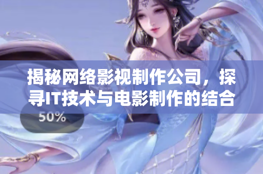 揭秘網(wǎng)絡(luò)影視制作公司，探尋IT技術(shù)與電影制作的結(jié)合！