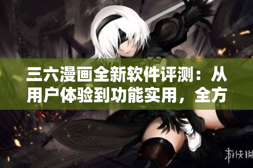 三六漫畫全新軟件評測：從用戶體驗到功能實用，全方位解讀最新軟件功能