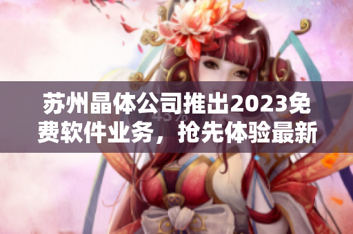 蘇州晶體公司推出2023免費(fèi)軟件業(yè)務(wù)，搶先體驗(yàn)最新科技創(chuàng)新