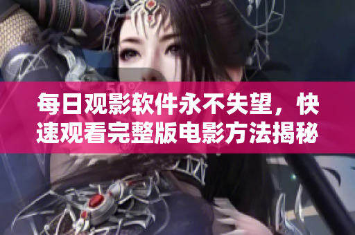 每日觀影軟件永不失望，快速觀看完整版電影方法揭秘