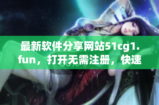 最新軟件分享網(wǎng)站51cg1.fun，打開無需注冊，快速下載令人驚嘆的軟件！
