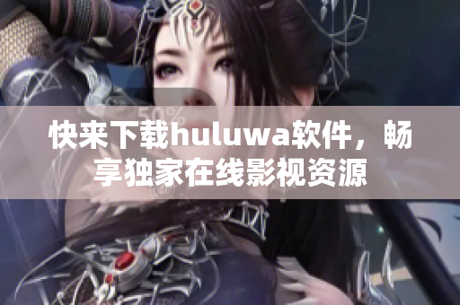 快來下載huluwa軟件，暢享獨(dú)家在線影視資源