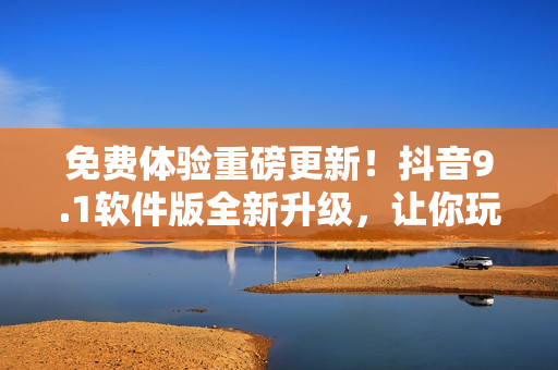 免費(fèi)體驗(yàn)重磅更新！抖音9.1軟件版全新升級(jí)，讓你玩轉(zhuǎn)短視頻