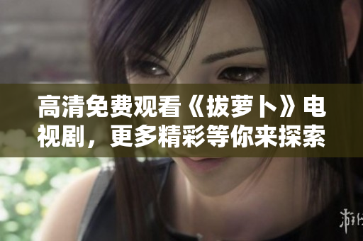 高清免費(fèi)觀看《拔蘿卜》電視劇，更多精彩等你來(lái)探索！
