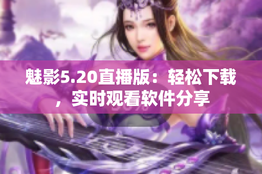 魅影5.20直播版：輕松下載，實(shí)時(shí)觀看軟件分享