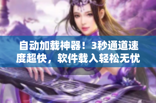 自動加載神器！3秒通道速度超快，軟件載入輕松無憂