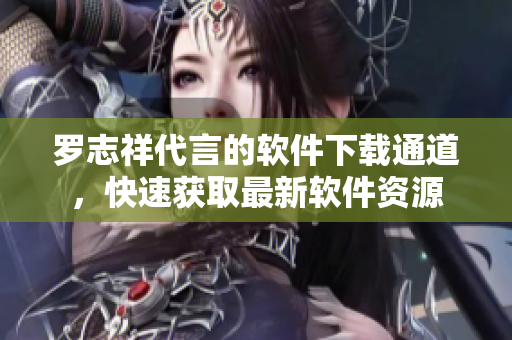 羅志祥代言的軟件下載通道，快速獲取最新軟件資源