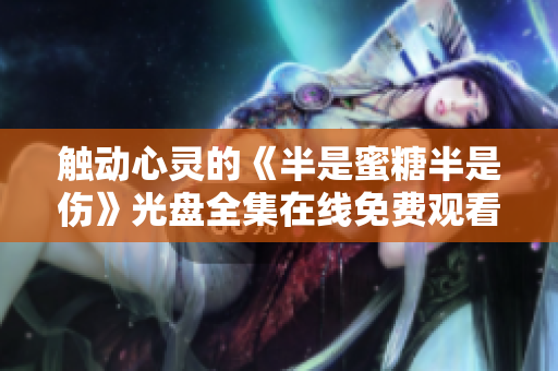 觸動心靈的《半是蜜糖半是傷》光盤全集在線免費觀看！