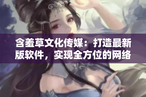 含羞草文化傳媒：打造最新版軟件，實現(xiàn)全方位的網(wǎng)絡(luò)體驗
