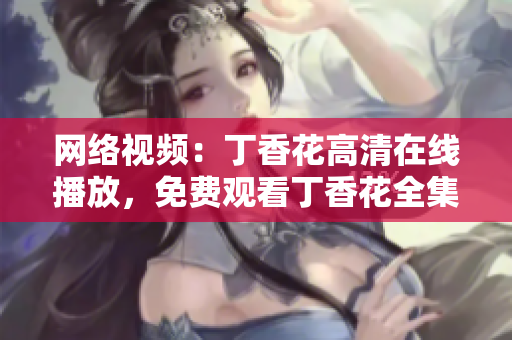網(wǎng)絡(luò)視頻：丁香花高清在線播放，免費(fèi)觀看丁香花全集視頻