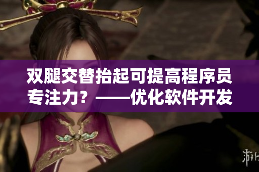 雙腿交替抬起可提高程序員專注力？——優(yōu)化軟件開發(fā)效率的小技巧