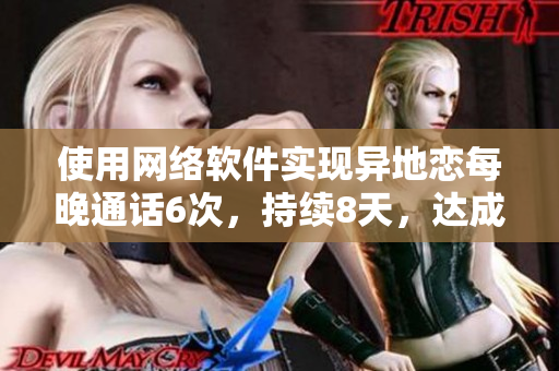 使用網(wǎng)絡(luò)軟件實現(xiàn)異地戀每晚通話6次，持續(xù)8天，達成重要目標！