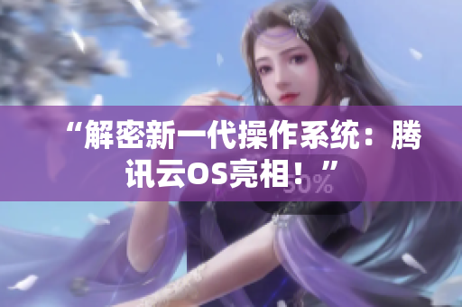“解密新一代操作系統(tǒng)：騰訊云OS亮相！”