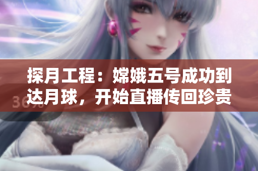 探月工程：嫦娥五號成功到達月球，開始直播傳回珍貴數據！