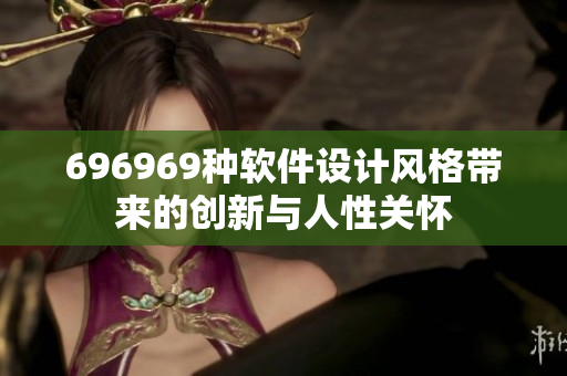 696969種軟件設(shè)計(jì)風(fēng)格帶來(lái)的創(chuàng)新與人性關(guān)懷