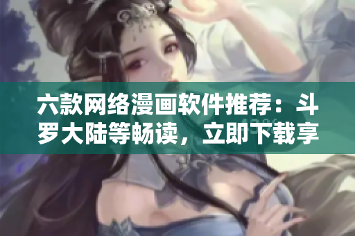 六款網(wǎng)絡(luò)漫畫軟件推薦：斗羅大陸等暢讀，立即下載享免費(fèi)閱讀