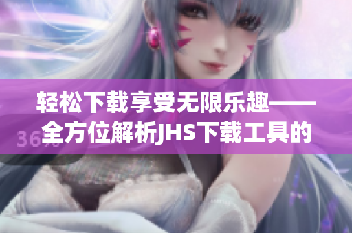 輕松下載享受無限樂趣——全方位解析JHS下載工具的高效便捷