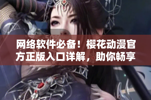 網絡軟件必備！櫻花動漫官方正版入口詳解，助你暢享高清動漫！