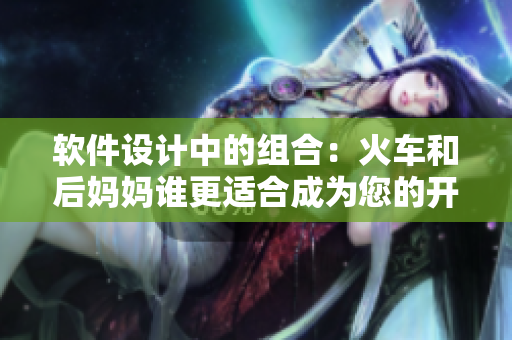 軟件設(shè)計(jì)中的組合：火車和后媽媽誰更適合成為您的開發(fā)伴侶？