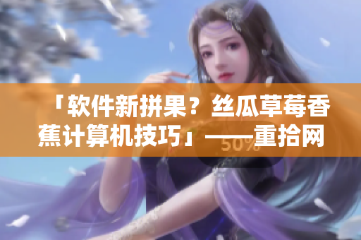「軟件新拼果？絲瓜草莓香蕉計(jì)算機(jī)技巧」——重拾網(wǎng)絡(luò)應(yīng)用基礎(chǔ)！