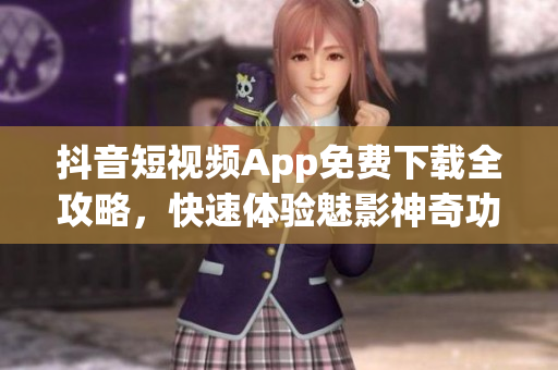 抖音短視頻App免費(fèi)下載全攻略，快速體驗(yàn)魅影神奇功能