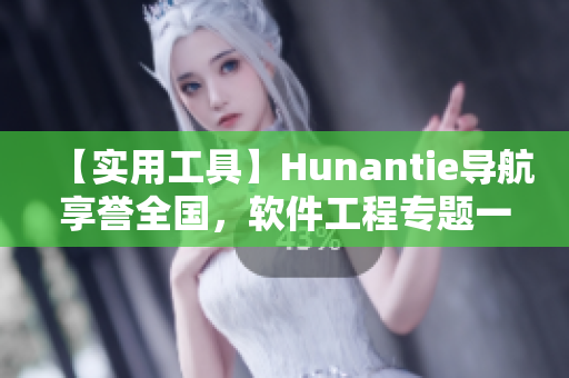 【實用工具】Hunantie導航享譽全國，軟件工程專題一鍵迎刃而解！