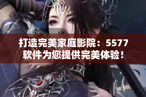 打造完美家庭影院：5577軟件為您提供完美體驗！